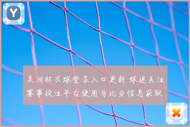 美洲杯买球登录入口更新 球迷关注赛事投注平台使用与比分信息获取