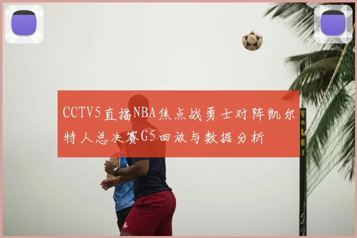 CCTV5直播NBA焦点战勇士对阵凯尔特人总决赛G5回放与数据分析