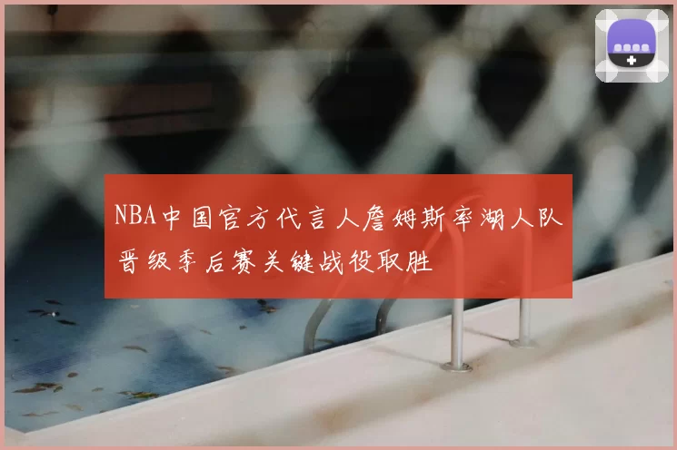 NBA中国官方代言人詹姆斯率湖人队晋级季后赛关键战役取胜