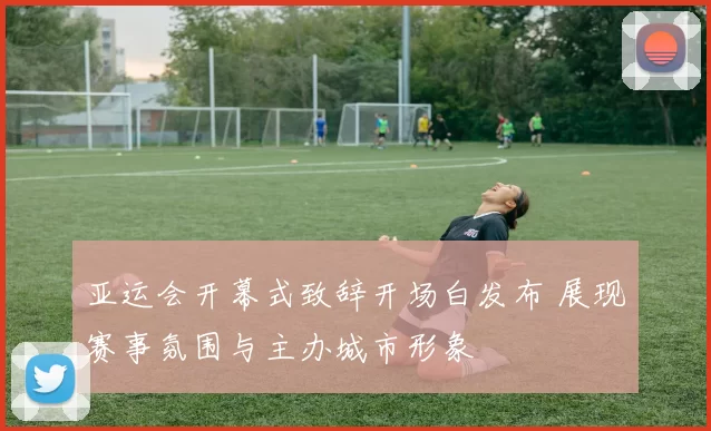 亚运会开幕式致辞开场白发布 展现赛事氛围与主办城市形象