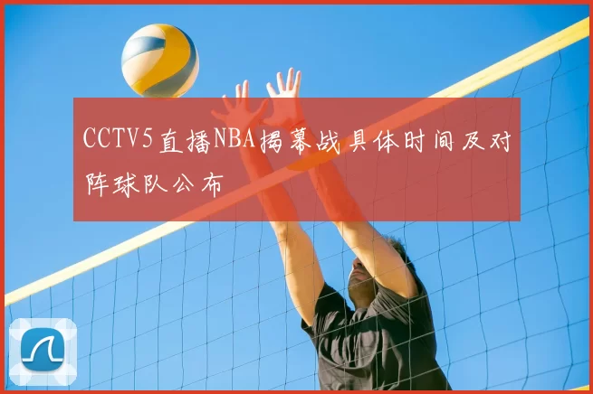 CCTV5直播NBA揭幕战具体时间及对阵球队公布