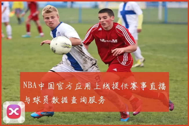 NBA中国官方应用上线提供赛事直播与球员数据查询服务