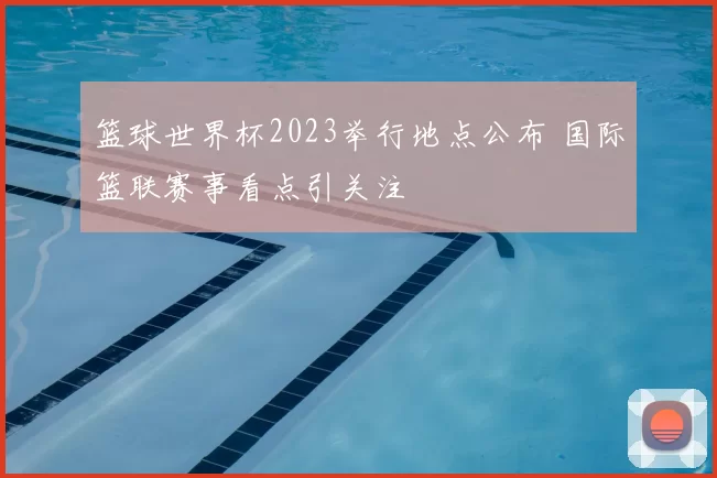 篮球世界杯2023举行地点公布 国际篮联赛事看点引关注