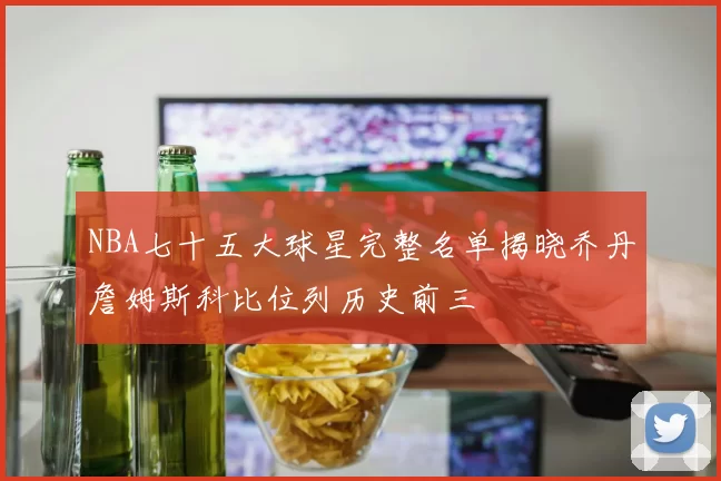NBA七十五大球星完整名单揭晓乔丹詹姆斯科比位列历史前三
