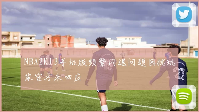 NBA2K13手机版频繁闪退问题困扰玩家官方未回应