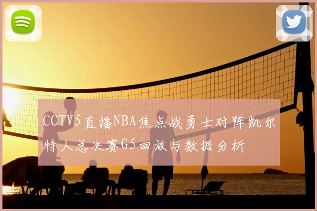 CCTV5直播NBA焦点战勇士对阵凯尔特人总决赛G5回放与数据分析