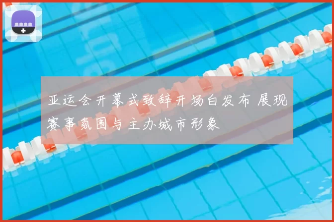 亚运会开幕式致辞开场白发布 展现赛事氛围与主办城市形象