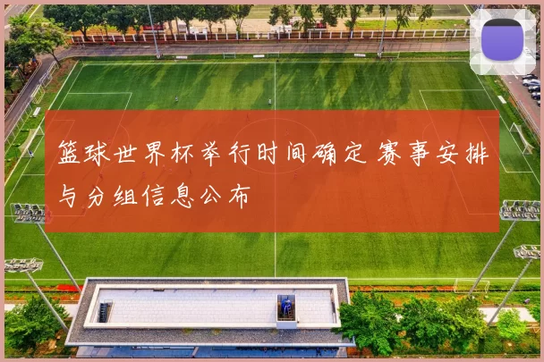 篮球世界杯举行时间确定 赛事安排与分组信息公布