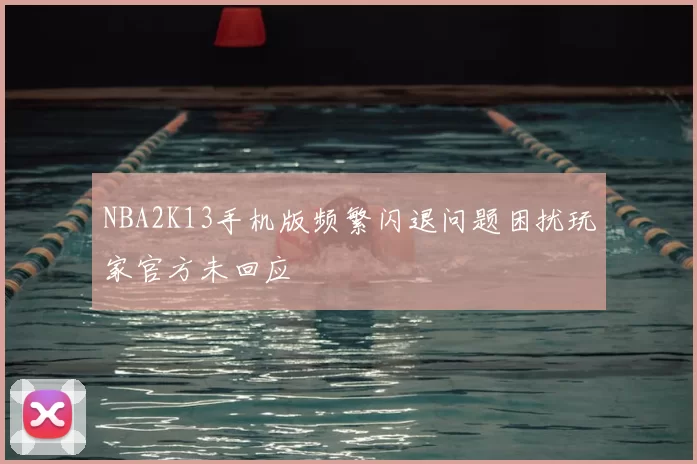 NBA2K13手机版频繁闪退问题困扰玩家官方未回应