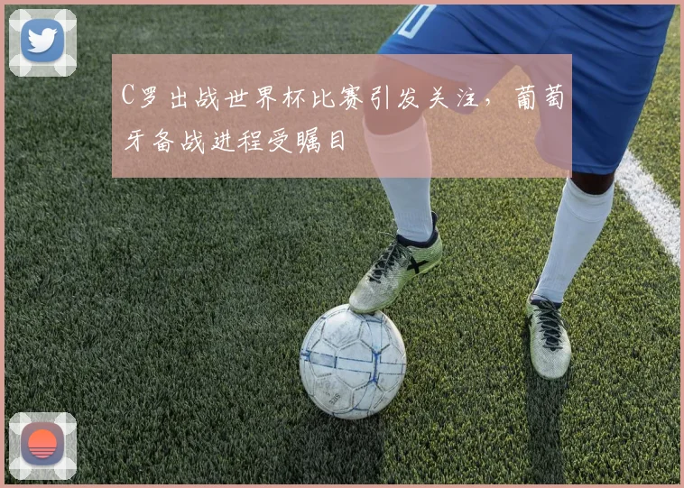 C罗出战世界杯比赛引发关注,葡萄牙备战进程受瞩目