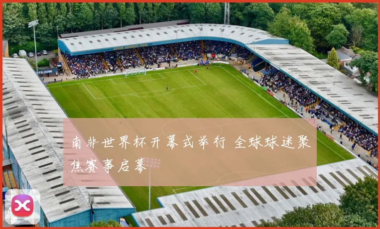 南非世界杯开幕式举行 全球球迷聚焦赛事启幕