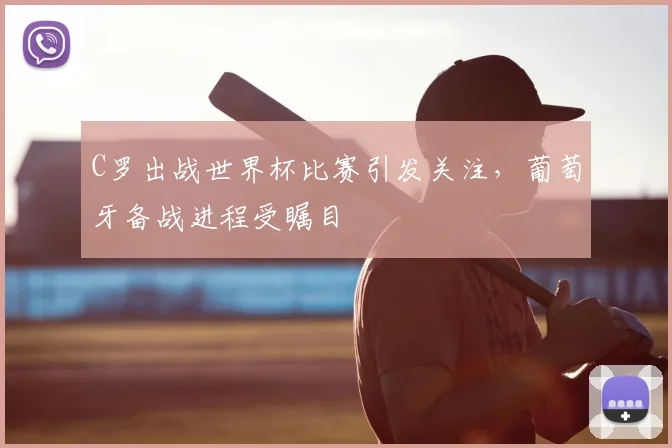 C罗出战世界杯比赛引发关注,葡萄牙备战进程受瞩目