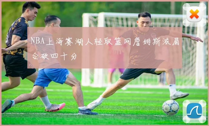 NBA上海赛湖人轻取篮网詹姆斯浓眉合砍四十分