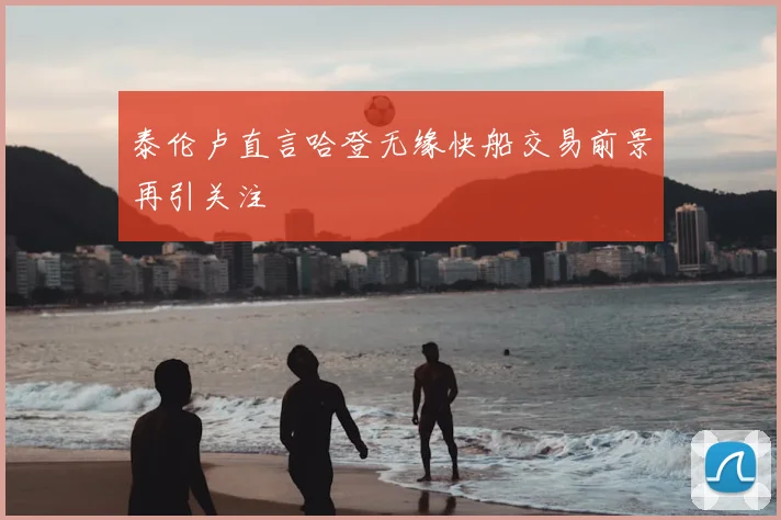 泰伦卢直言哈登无缘快船交易前景再引关注