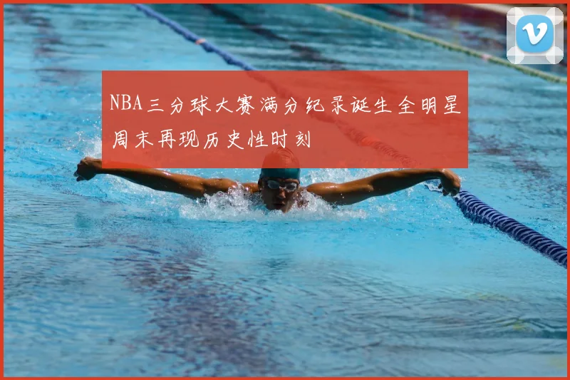 NBA三分球大赛满分纪录诞生全明星周末再现历史性时刻