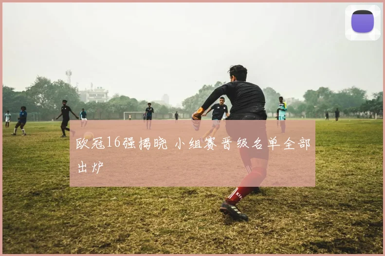 欧冠16强揭晓 小组赛晋级名单全部出炉