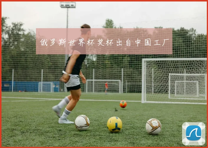 俄罗斯世界杯奖杯出自中国工厂