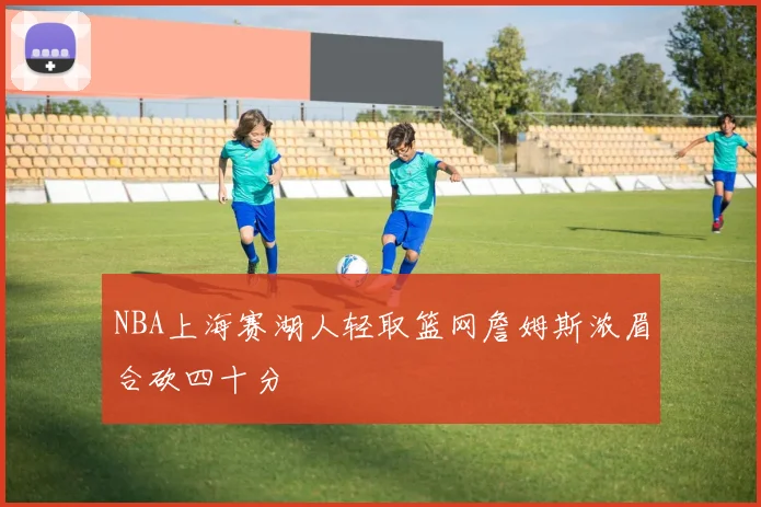 NBA上海赛湖人轻取篮网詹姆斯浓眉合砍四十分