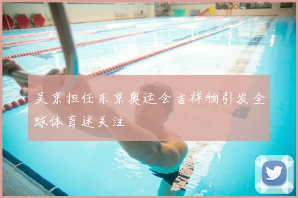 吴京担任东京奥运会吉祥物引发全球体育迷关注